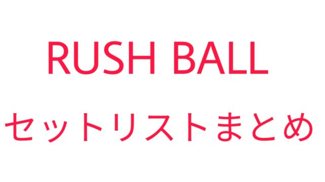 RUSH BALLセットリストまとめ